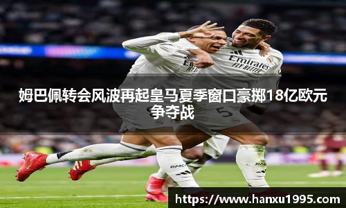 姆巴佩转会风波再起皇马夏季窗口豪掷18亿欧元争夺战