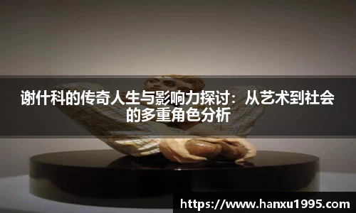 谢什科的传奇人生与影响力探讨：从艺术到社会的多重角色分析
