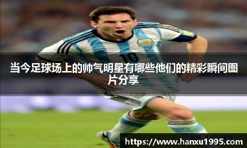 当今足球场上的帅气明星有哪些他们的精彩瞬间图片分享