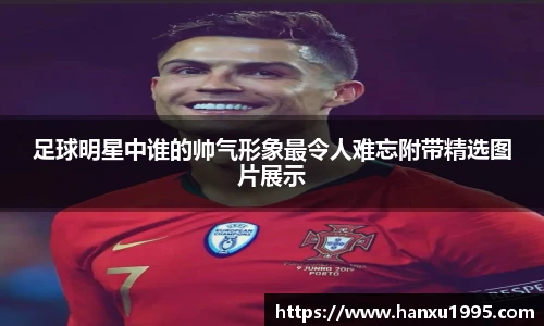 足球明星中谁的帅气形象最令人难忘附带精选图片展示